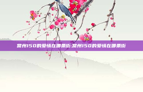 常州150的爱情在哪条街:常州150的爱情在哪条街