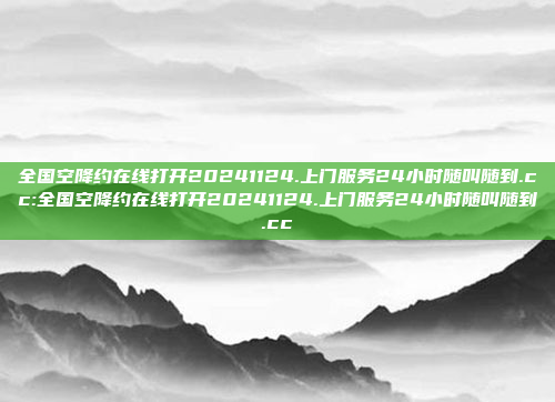 全国空降约在线打开20241124.上门服务24小时随叫随到.cc:全国空降约在线打开20241124.上门服务24小时随叫随到.cc