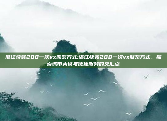 湛江快餐200一次vx联系方式:湛江快餐200一次vx联系方式，探索城市美食与便捷服务的交汇点