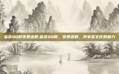 品茶QQ群免费进群:品茶QQ群，免费进群，共享茶文化的魅力