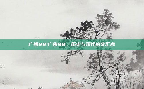 广州98:广州98，历史与现代的交汇点