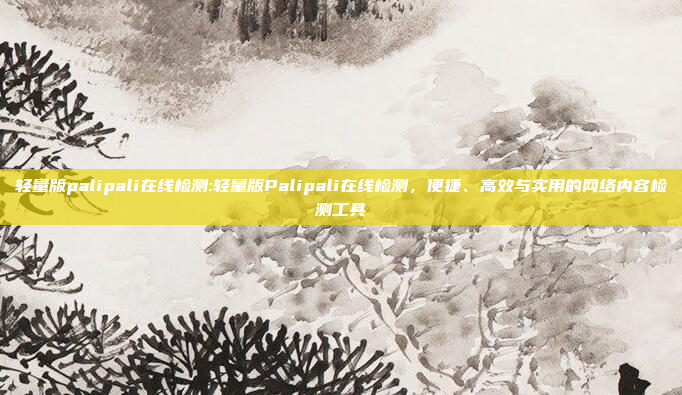 轻量版palipali在线检测:轻量版Palipali在线检测，便捷、高效与实用的网络内容检测工具