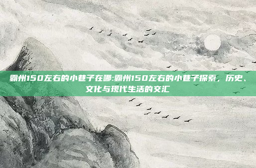 霸州150左右的小巷子在哪:霸州150左右的小巷子探索，历史、文化与现代生活的交汇