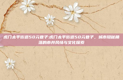 虎门太平街道50元巷子:虎门太平街道50元巷子，城市隐秘角落的市井风情与文化探索