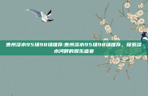 惠州淡水95场98场推荐:惠州淡水95场98场推荐，探索淡水河畔的娱乐盛宴