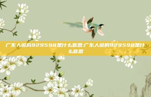 广东人说的929598是什么意思:广东人说的929598是什么意思