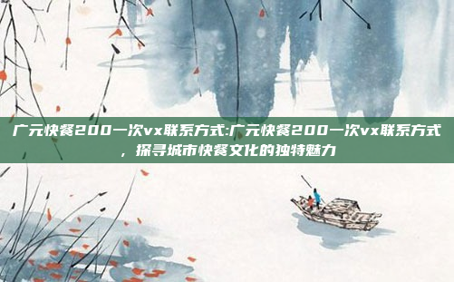 广元快餐200一次vx联系方式:广元快餐200一次vx联系方式，探寻城市快餐文化的独特魅力