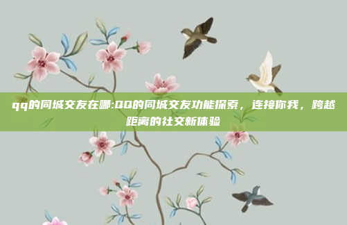 qq的同城交友在哪:QQ的同城交友功能探索，连接你我，跨越距离的社交新体验