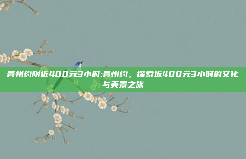 青州约附近400元3小时:青州约，探索近400元3小时的文化与美景之旅