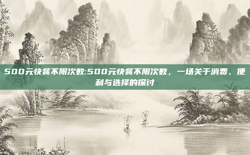 500元快餐不限次数:500元快餐不限次数，一场关于消费、便利与选择的探讨