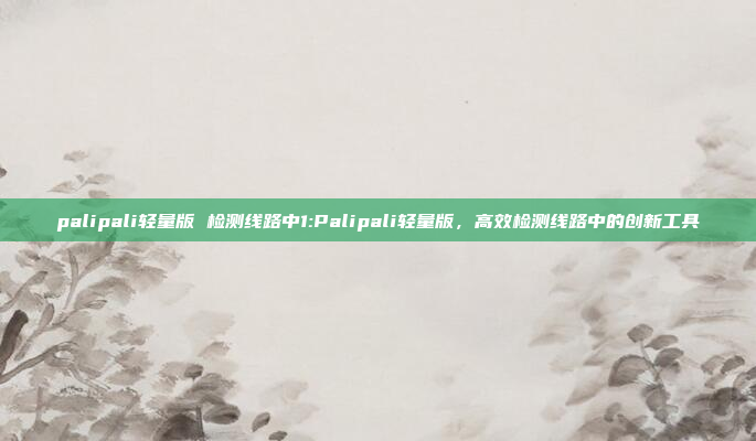 palipali轻量版 检测线路中1:Palipali轻量版，高效检测线路中的创新工具