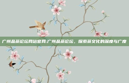 广州品茶论坛网站官网:广州品茶论坛，探索茶文化的深度与广度