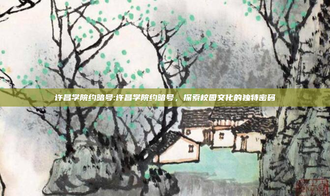 许昌学院约暗号:许昌学院约暗号，探索校园文化的独特密码