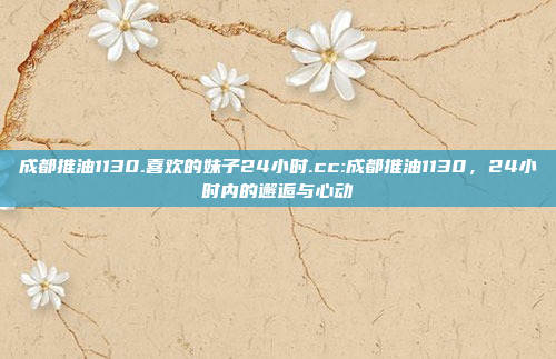 成都推油1130.喜欢的妹子24小时.cc:成都推油1130，24小时内的邂逅与心动