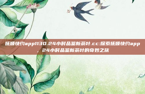 抚顺快约app1130.24小时品鉴新茶叶.cc:探索抚顺快约app，24小时品鉴新茶叶的奇妙之旅