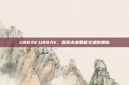 U88AV:U88AV，探索未来智能交通的奥秘