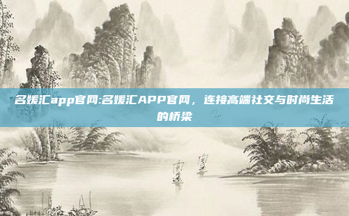 名媛汇app官网:名媛汇APP官网，连接高端社交与时尚生活的桥梁