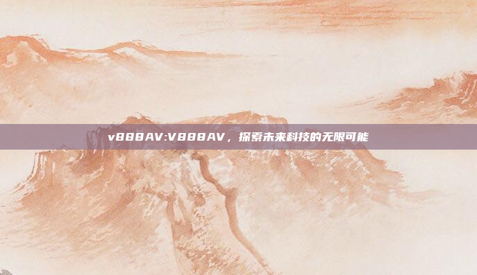 v888AV:V888AV，探索未来科技的无限可能