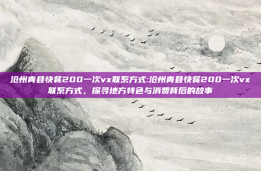 沧州青县快餐200一次vx联系方式:沧州青县快餐200一次vx联系方式，探寻地方特色与消费背后的故事