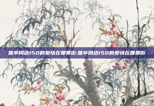 唯亭周边150的爱情在哪条街:唯亭周边150的爱情在哪条街