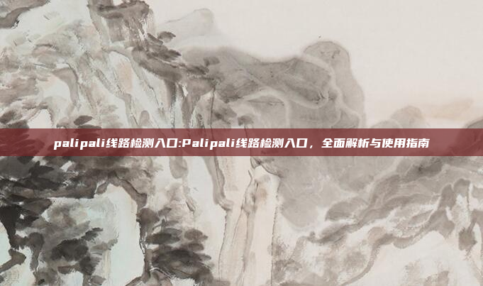 palipali线路检测入口:Palipali线路检测入口，全面解析与使用指南