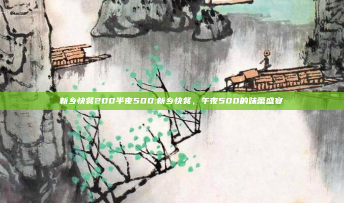 新乡快餐200半夜500:新乡快餐，午夜500的味蕾盛宴