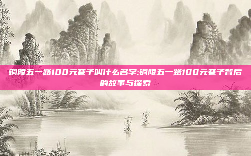 铜陵五一路100元巷子叫什么名字:铜陵五一路100元巷子背后的故事与探索