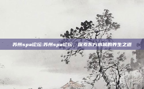 苏州spa论坛:苏州spa论坛，探索东方水城的养生之道