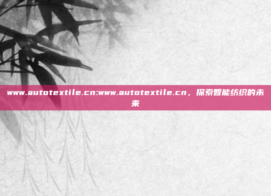 www.autotextile.cn:www.autotextile.cn，探索智能纺织的未来