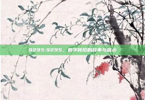 9295:9295，数字背后的故事与启示