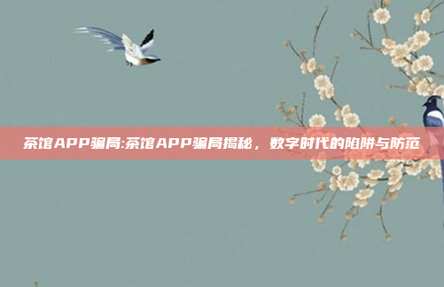 茶馆APP骗局:茶馆APP骗局揭秘，数字时代的陷阱与防范