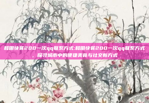 和田快餐200一次qq联系方式:和田快餐200一次qq联系方式，探寻城市中的便捷美食与社交新方式