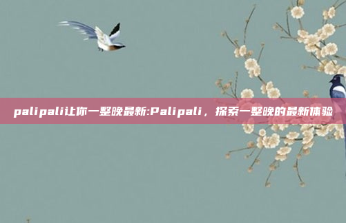 palipali让你一整晚最新:Palipali，探索一整晚的最新体验