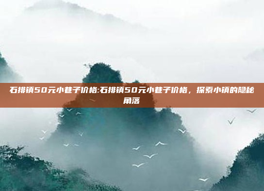 石排镇50元小巷子价格:石排镇50元小巷子价格，探索小镇的隐秘角落