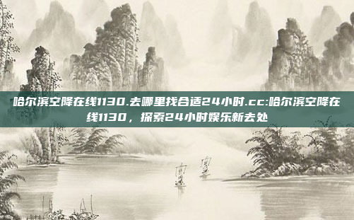 哈尔滨空降在线1130.去哪里找合适24小时.cc:哈尔滨空降在线1130，探索24小时娱乐新去处