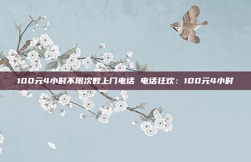 100元4小时不限次数上门电话 电话狂欢：100元4小时