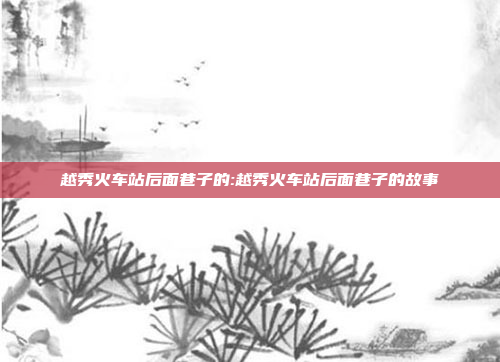 越秀火车站后面巷子的:越秀火车站后面巷子的故事