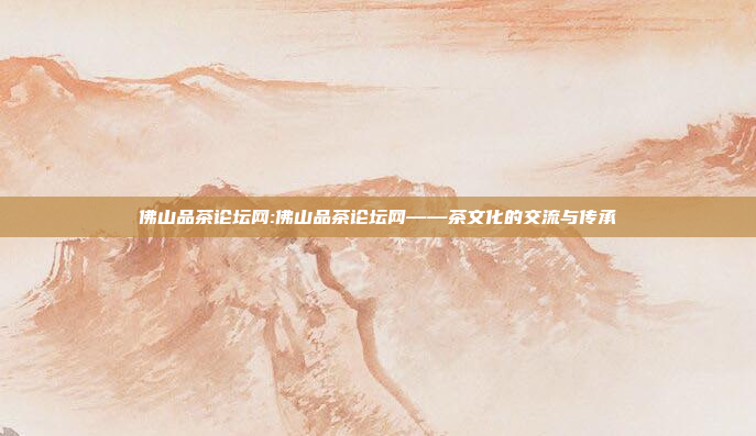 佛山品茶论坛网:佛山品茶论坛网——茶文化的交流与传承