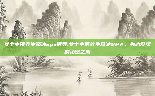 女士中医养生精油spa诱导:女士中医养生精油SPA，身心舒缓的秘密之旅