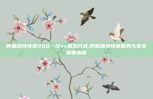 呼和浩特快餐200一次vx联系方式:呼和浩特快餐服务与安全消费指南