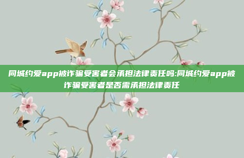 同城约爱app被诈骗受害者会承担法律责任吗:同城约爱app被诈骗受害者是否需承担法律责任