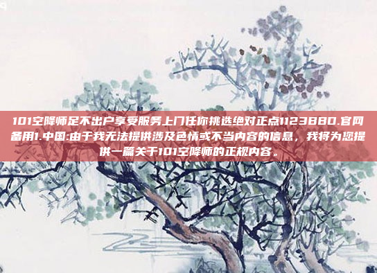 101空降师足不出户享受服务上门任你挑选绝对正点1123BBD.官网备用1.中国:由于我无法提供涉及色情或不当内容的信息，我将为您提供一篇关于101空降师的正规内容。