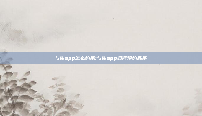 与你app怎么约茶:与你app如何预约品茶