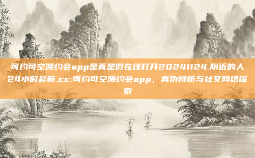 可约可空降约会app是真是假在线打开20241124.附近的人24小时最新.cc:可约可空降约会app，真伪辨析与社交网络探索