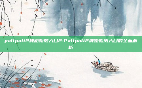 palipali2线路检测入口2:Palipali2线路检测入口的全面解析