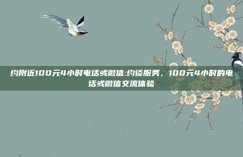 约附近100元4小时电话或微信:约谈服务，100元4小时的电话或微信交流体验