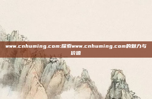 www.cnhuming.com:探索www.cnhuming.com的魅力与价值