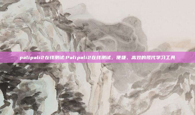 palipali2在线测试:Palipali2在线测试，便捷、高效的现代学习工具