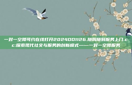 一对一空降可约在线打开2024DD1126.随叫随到服务上门.cc:探索现代社交与服务的创新模式——一对一空降服务