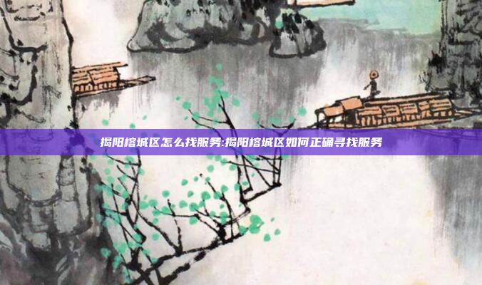 揭阳榕城区怎么找服务:揭阳榕城区如何正确寻找服务